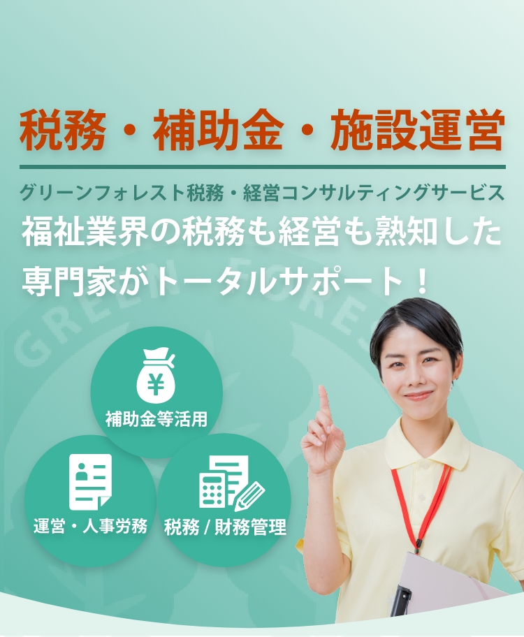税務・補助金・施設運営グリーンフォレスト税務・経営コンサルティングサービスー福祉業界の税務も経営も熟知した専門家がトータルサポート！【税務/財務管理・補助金等活用・運営/人事労務】